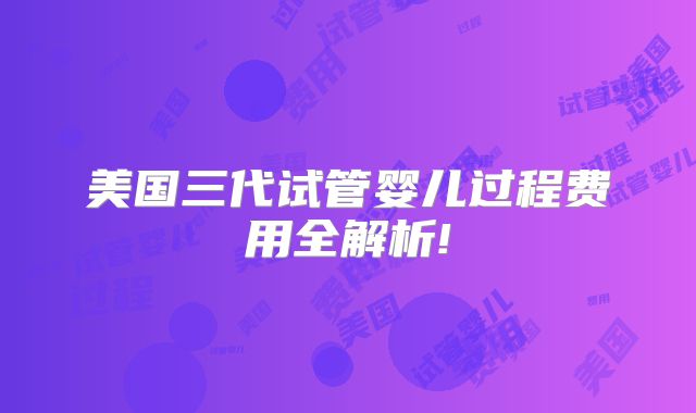 美国三代试管婴儿过程费用全解析!