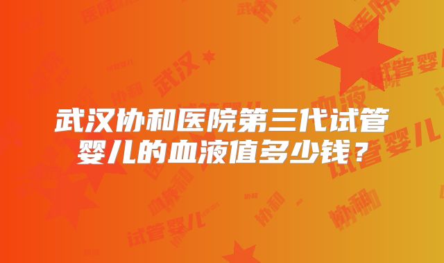 武汉协和医院第三代试管婴儿的血液值多少钱？