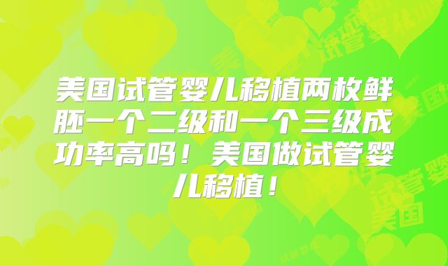 美国试管婴儿移植两枚鲜胚一个二级和一个三级成功率高吗！美国做试管婴儿移植！