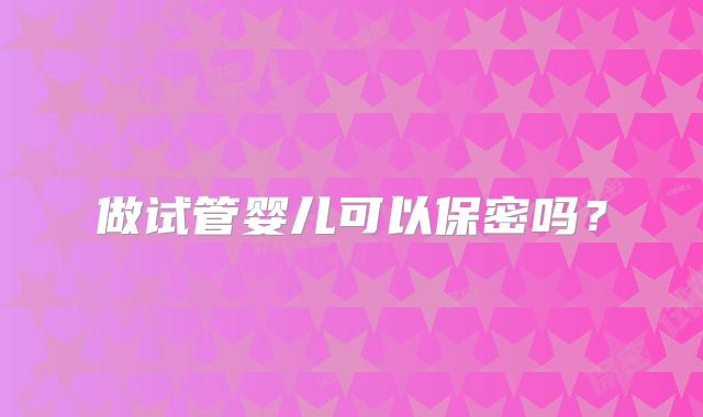 做试管婴儿可以保密吗?