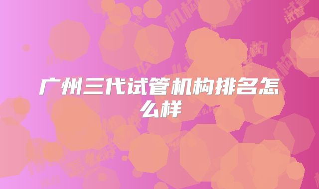 广州三代试管机构排名怎么样