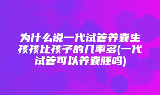为什么说一代试管养囊生孩孩比孩子的几率多(一代试管可以养囊胚吗)