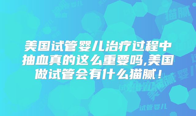 美国试管婴儿治疗过程中抽血真的这么重要吗,美国做试管会有什么猫腻！