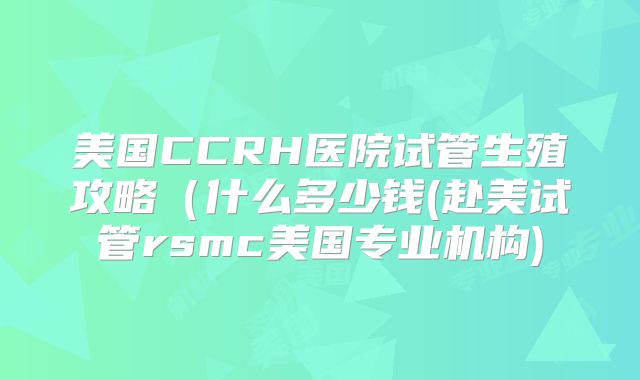 美国CCRH医院试管生殖攻略（什么多少钱(赴美试管rsmc美国专业机构)