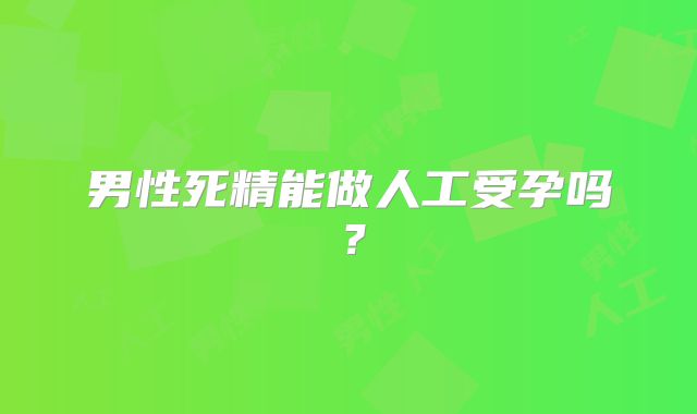男性死精能做人工受孕吗？