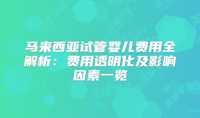 马来西亚试管婴儿费用全解析:费用透明化及影响因素一览