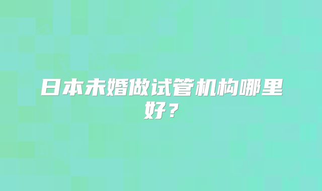 日本未婚做试管机构哪里好？