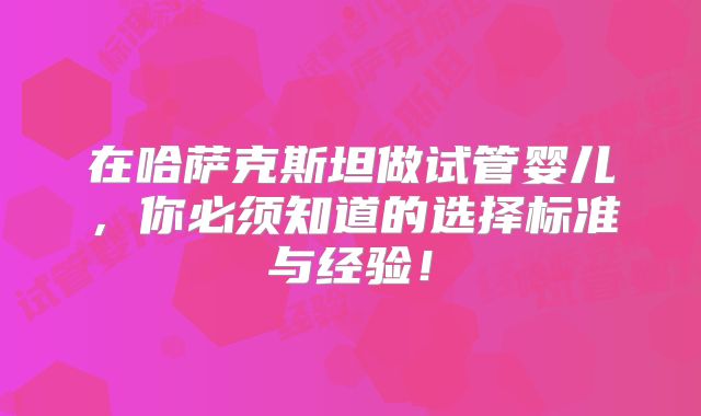 在哈萨克斯坦做试管婴儿，你必须知道的选择标准与经验！