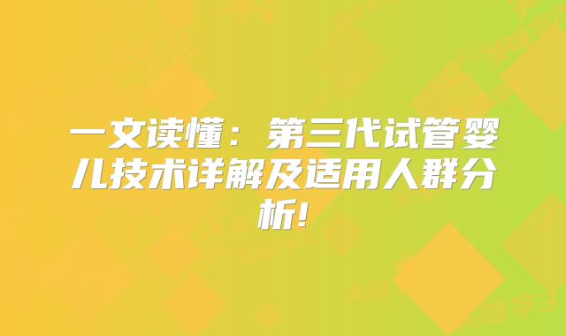 一文读懂:第三代试管婴儿技术详解及适用人群分析!