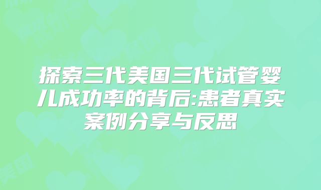 探索三代美国三代试管婴儿成功率的背后:患者真实案例分享与反思