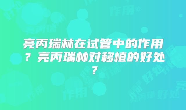 亮丙瑞林在试管中的作用？亮丙瑞林对移植的好处？