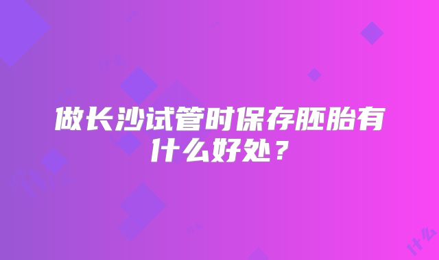 做长沙试管时保存胚胎有什么好处？