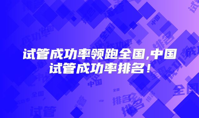 试管成功率领跑全国,中国试管成功率排名！