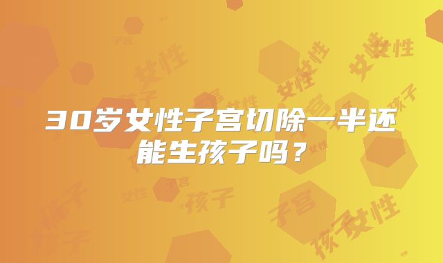 30岁女性子宫切除一半还能生孩子吗？