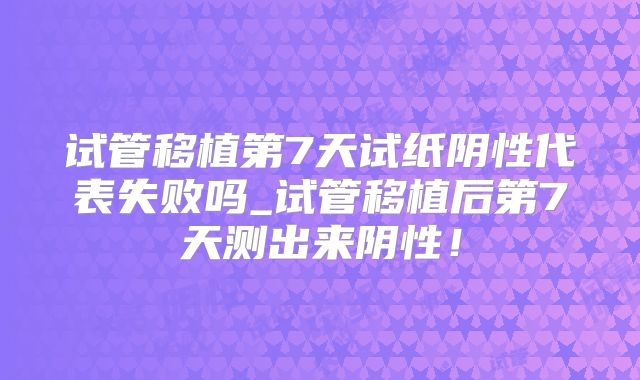 试管移植第7天试纸阴性代表失败吗_试管移植后第7天测出来阴性！