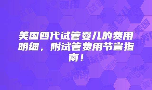 美国四代试管婴儿的费用明细，附试管费用节省指南！