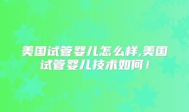美国试管婴儿怎么样,美国试管婴儿技术如何!
