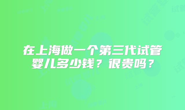 在上海做一个第三代试管婴儿多少钱？很贵吗？