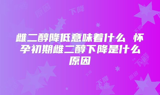 雌二醇降低意味着什么 怀孕初期雌二醇下降是什么原因