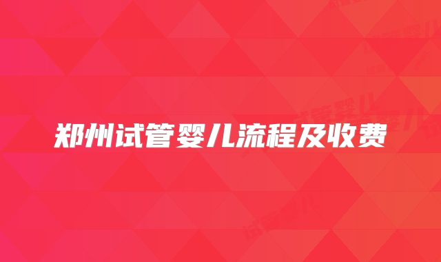 郑州试管婴儿流程及收费