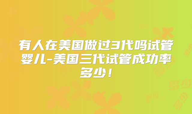 有人在美国做过3代吗试管婴儿-美国三代试管成功率多少！
