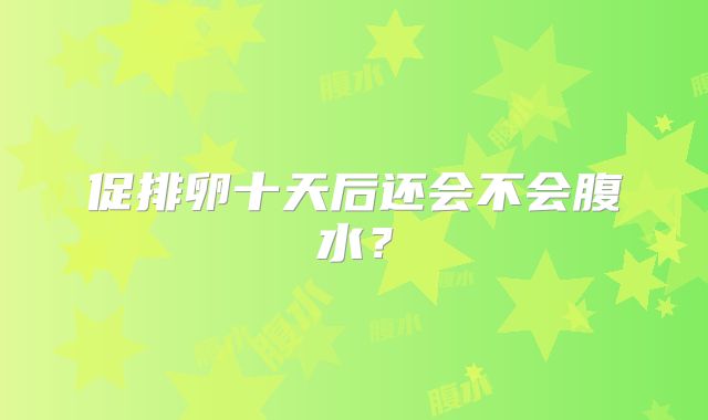 促排卵十天后还会不会腹水？