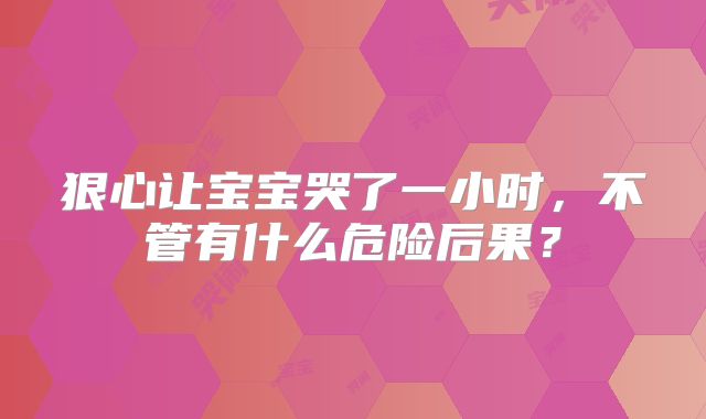 狠心让宝宝哭了一小时,不管有什么危险后果?