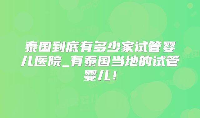 泰国到底有多少家试管婴儿医院_有泰国当地的试管婴儿！