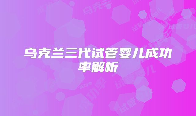 乌克兰三代试管婴儿成功率解析