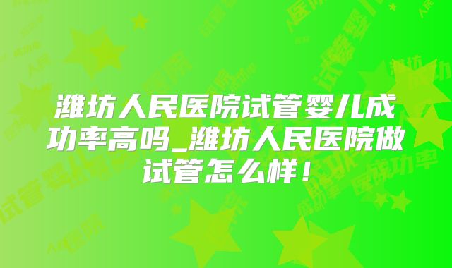 潍坊人民医院试管婴儿成功率高吗_潍坊人民医院做试管怎么样！