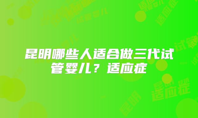 昆明哪些人适合做三代试管婴儿？适应症