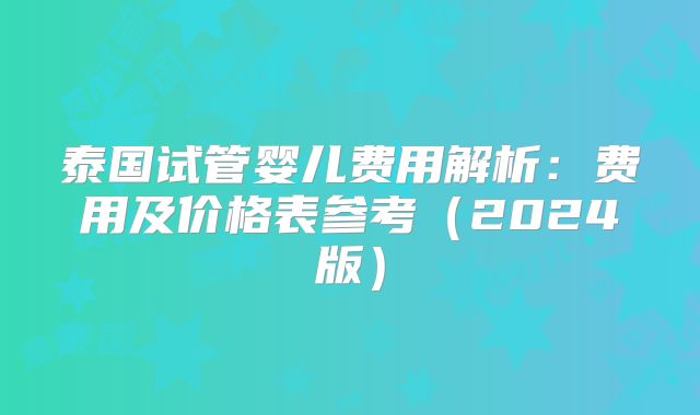 泰国试管婴儿费用解析：费用及价格表参考（2024版）