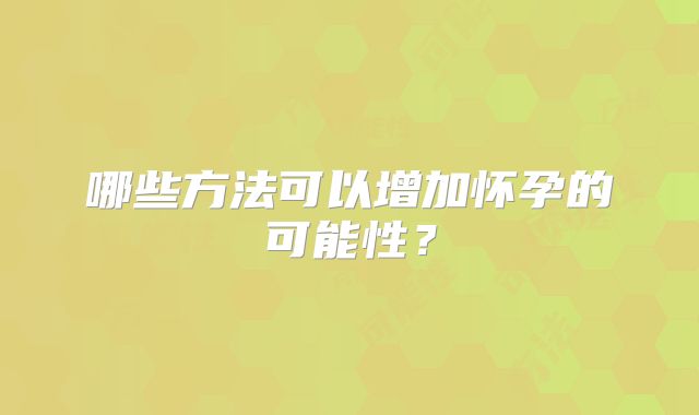 哪些方法可以增加怀孕的可能性？