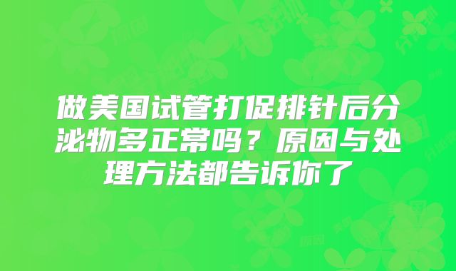 做美国试管打促排针后分泌物多正常吗？原因与处理方法都告诉你了