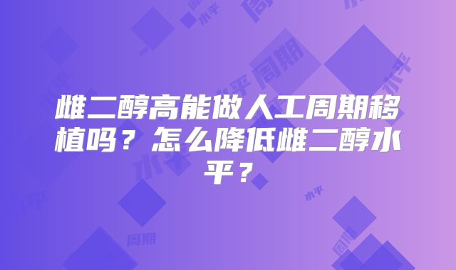 雌二醇高能做人工周期移植吗？怎么降低雌二醇水平？