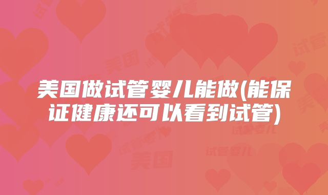 美国做试管婴儿能做(能保证健康还可以看到试管)