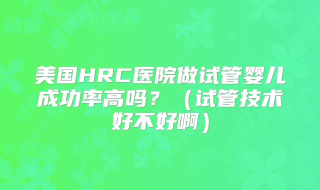 美国HRC医院做试管婴儿成功率高吗？（试管技术好不好啊）