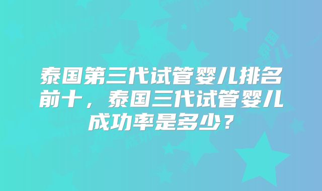 泰国第三代试管婴儿排名前十，泰国三代试管婴儿成功率是多少？