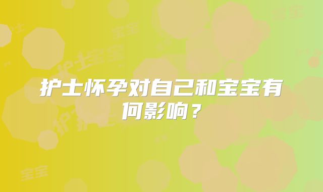 护士怀孕对自己和宝宝有何影响？