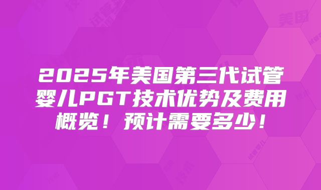 2025年美国第三代试管婴儿PGT技术优势及费用概览！预计需要多少！