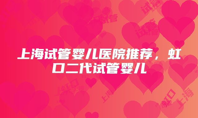 上海试管婴儿医院推荐，虹口二代试管婴儿