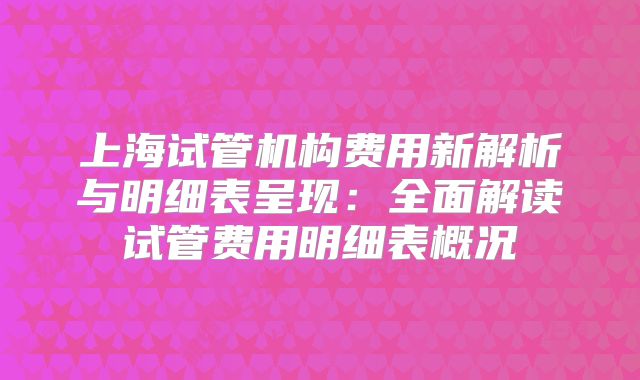 上海试管机构费用新解析与明细表呈现：全面解读试管费用明细表概况