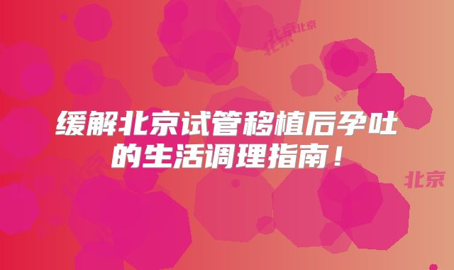 缓解北京试管移植后孕吐的生活调理指南！
