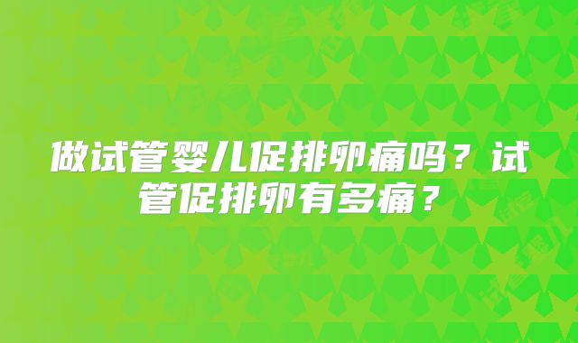 做试管婴儿促排卵痛吗？试管促排卵有多痛？