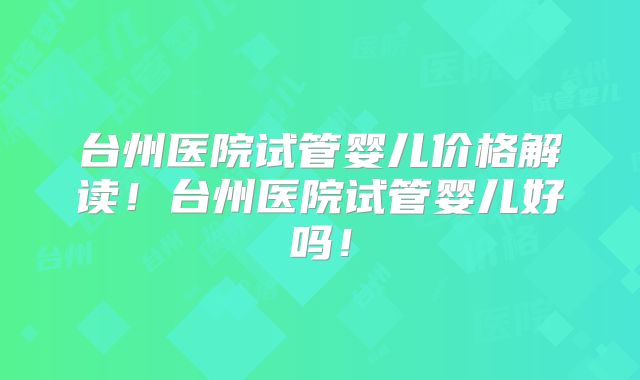台州医院试管婴儿价格解读！台州医院试管婴儿好吗！