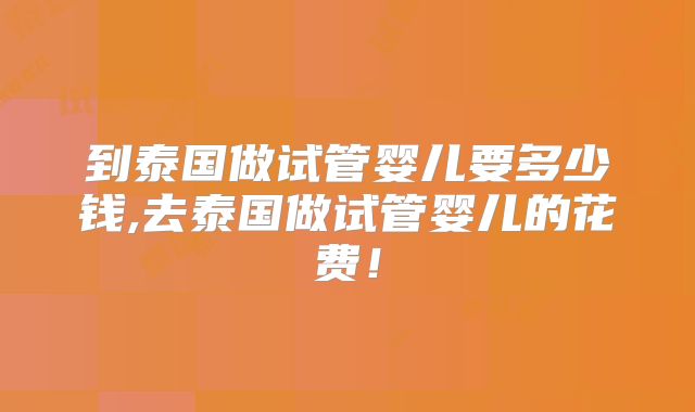 到泰国做试管婴儿要多少钱,去泰国做试管婴儿的花费！
