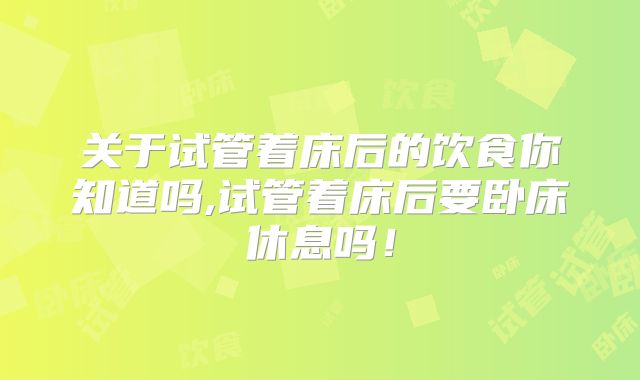 关于试管着床后的饮食你知道吗,试管着床后要卧床休息吗！