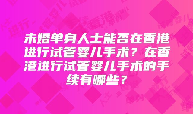未婚单身人士能否在香港进行试管婴儿手术？在香港进行试管婴儿手术的手续有哪些？