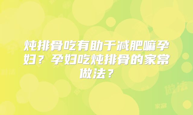 炖排骨吃有助于减肥嘛孕妇?孕妇吃炖排骨的家常做法?