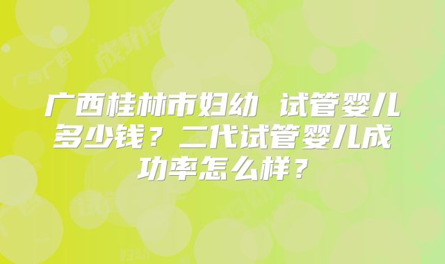 广西桂林市妇幼 试管婴儿多少钱？二代试管婴儿成功率怎么样？